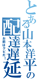 とある山本洋平の配達遅延（お前はクビだ！）