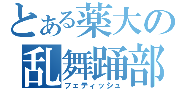 とある薬大の乱舞踊部（フェティッシュ）