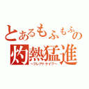 とあるもふもふの灼熱猛進（～フレアドライブ～）