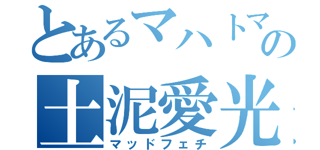 とあるマハトマの土泥愛光（マッドフェチ）