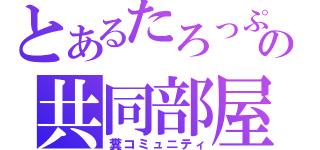 とあるたろっぷの共同部屋（糞コミュニティ）