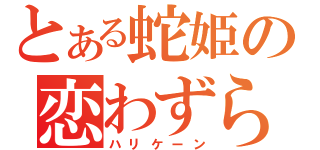 とある蛇姫の恋わずらい（ハリケーン）