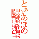 とあるあほの爆発希望（おれのあにき）