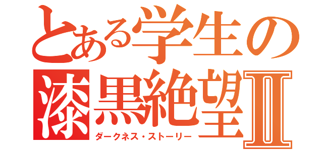 とある学生の漆黒絶望記Ⅱ（ダークネス・ストーリー）