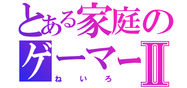 とある家庭のゲーマーⅡ（ねいろ）