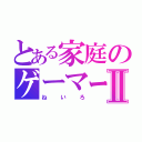 とある家庭のゲーマーⅡ（ねいろ）