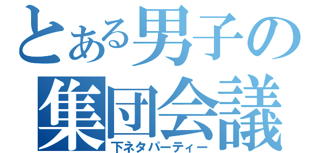 とある男子の集団会議（下ネタパーティー）