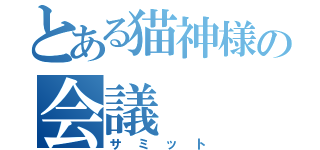 とある猫神様の会議（サミット）