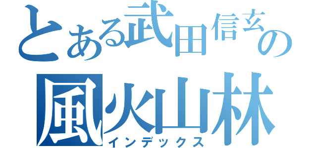 とある武田信玄の風火山林（インデックス）