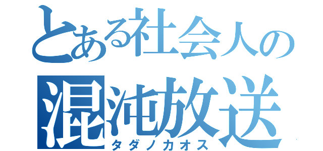 とある社会人の混沌放送（タダノカオス）