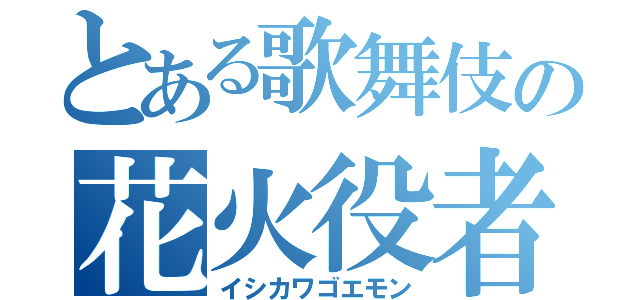 とある歌舞伎の花火役者（イシカワゴエモン）