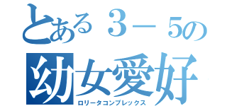 とある３－５の幼女愛好家（ロリータコンプレックス）