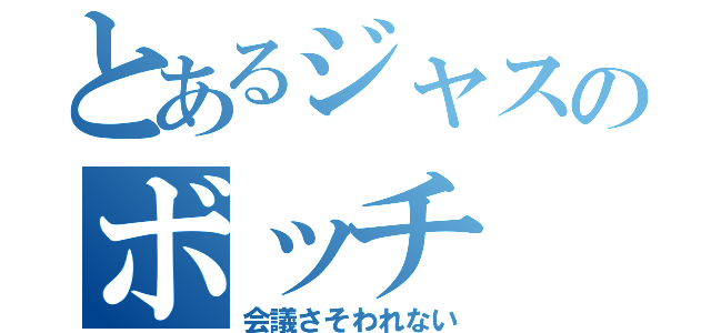 とあるジャスのボッチ（会議さそわれない）