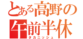 とある高野の午前半休（タカニッシュ）