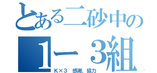 とある二砂中の１ー３組（Ｋ×３ 感謝、協力 ）