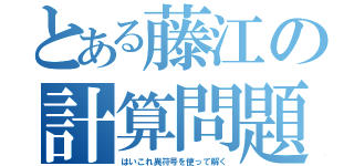 とある藤江の計算問題（はいこれ異符号を使って解く）