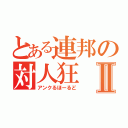 とある連邦の対人狂Ⅱ（アンクるほーるど）