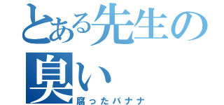 とある先生の臭い（腐ったバナナ）