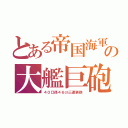 とある帝国海軍の大艦巨砲主義（４０口径４６㎝三連装砲）