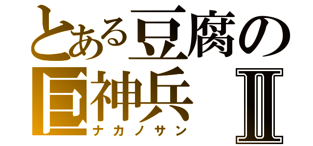 とある豆腐の巨神兵Ⅱ（ナカノサン）