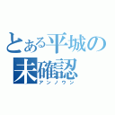 とある平城の未確認（アンノウン）