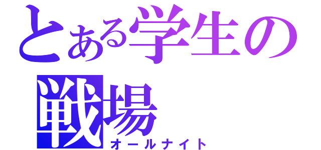 とある学生の戦場（オールナイト）