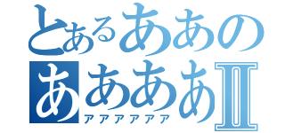 とあるああのああああⅡ（アアアアアア）