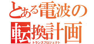 とある電波の転換計画（トランスプロジェクト）