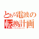 とある電波の転換計画（トランスプロジェクト）