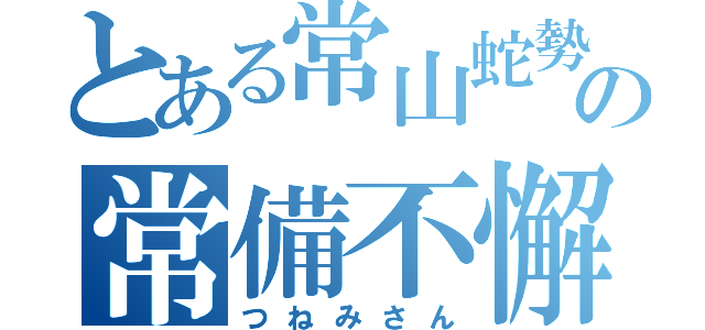 とある常山蛇勢の常備不懈（つねみさん）