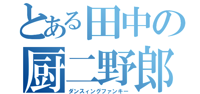 とある田中の厨二野郎（ダンスィングファンキー）