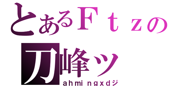 とあるＦｔｚの刀峰ッ（ａｈｍｉｎｇｘｄジ）