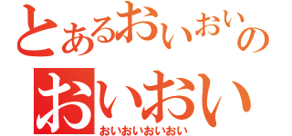 とあるおいおいおいのおいおいおいおい（おいおいおいおい）