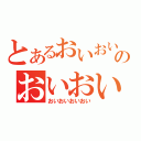 とあるおいおいおいのおいおいおいおい（おいおいおいおい）