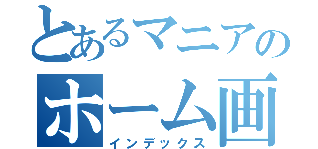 とあるマニアのホーム画面（インデックス）