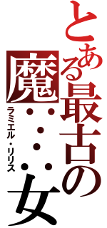 とある最古の魔∵∴女（ラミエル・リリス）