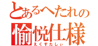 とあるへたれの愉悦仕様（えくすたしぃ）