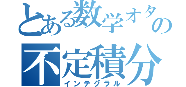 とある数学オタクの不定積分∬（インテグラル）