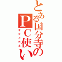 とある国分寺のＰＣ使い（オタメガネ）