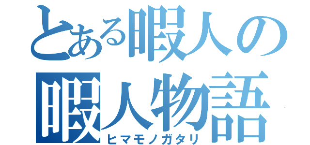 とある暇人の暇人物語（ヒマモノガタリ）