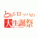 とあるロッパの大生誕祭（Ｂｉｒｔｈｄａｙ）