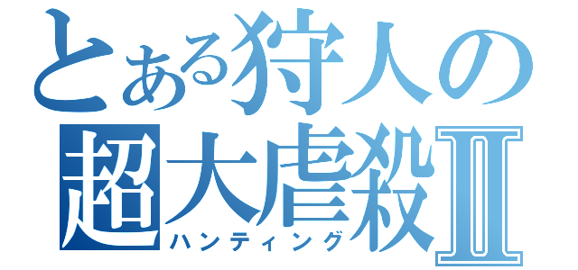 とある狩人の超大虐殺Ⅱ（ハンティング）