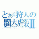 とある狩人の超大虐殺Ⅱ（ハンティング）