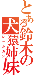 とある鈴木の犬猿姉妹（レ－ルガン）