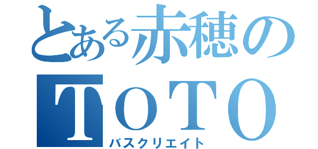 とある赤穂のＴＯＴＯ（バスクリエイト）