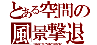 とある空間の風景撃退（プロフェイドジマンルアバクオンギア）