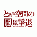 とある空間の風景撃退（プロフェイドジマンルアバクオンギア）