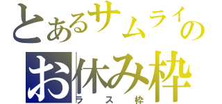 とあるサムライのお休み枠（ラス枠）