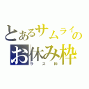 とあるサムライのお休み枠（ラス枠）