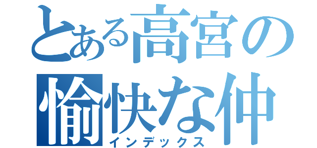 とある高宮の愉快な仲間たち（インデックス）